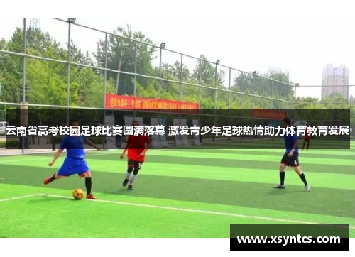 云南省高考校园足球比赛圆满落幕 激发青少年足球热情助力体育教育发展