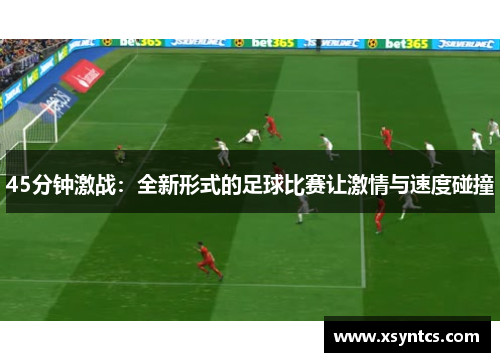 45分钟激战：全新形式的足球比赛让激情与速度碰撞