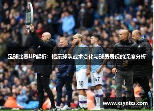 足球比赛UP解析：揭示球队战术变化与球员表现的深度分析
