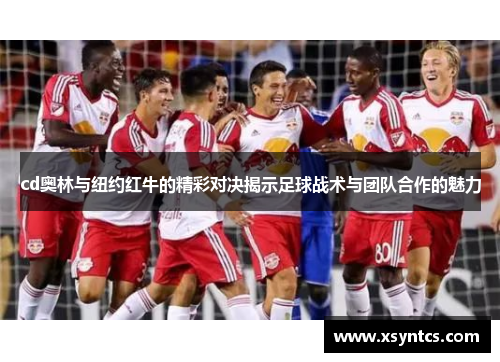 cd奥林与纽约红牛的精彩对决揭示足球战术与团队合作的魅力