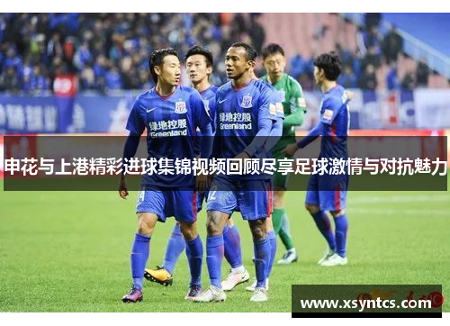 申花与上港精彩进球集锦视频回顾尽享足球激情与对抗魅力