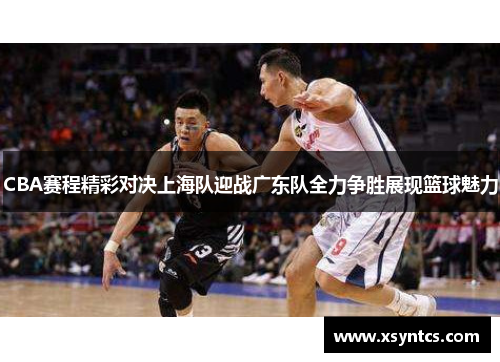 CBA赛程精彩对决上海队迎战广东队全力争胜展现篮球魅力