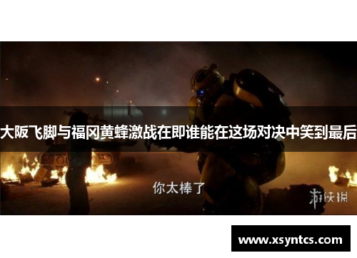 大阪飞脚与福冈黄蜂激战在即谁能在这场对决中笑到最后