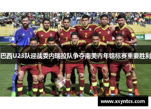 巴西U23队迎战委内瑞拉队争夺南美青年锦标赛重要胜利
