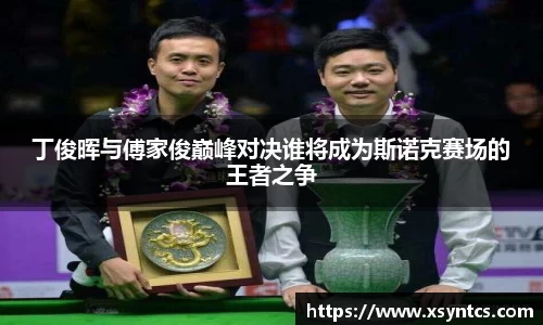 丁俊晖与傅家俊巅峰对决谁将成为斯诺克赛场的王者之争