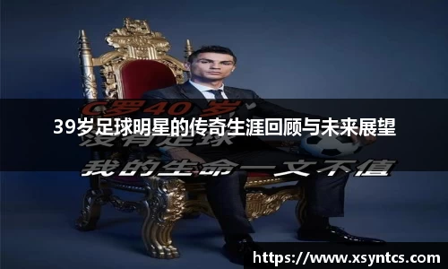 39岁足球明星的传奇生涯回顾与未来展望