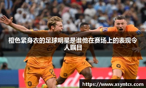 橙色紧身衣的足球明星是谁他在赛场上的表现令人瞩目