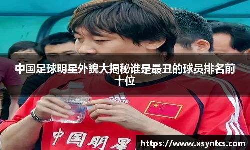 中国足球明星外貌大揭秘谁是最丑的球员排名前十位