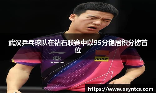 武汉乒乓球队在钻石联赛中以95分稳居积分榜首位
