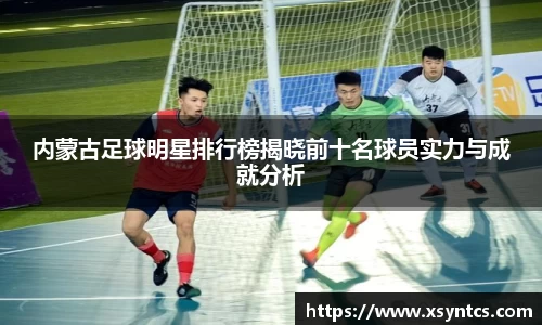 内蒙古足球明星排行榜揭晓前十名球员实力与成就分析