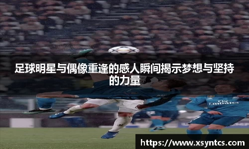 足球明星与偶像重逢的感人瞬间揭示梦想与坚持的力量