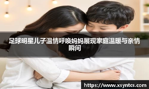 足球明星儿子温情呼唤妈妈展现家庭温暖与亲情瞬间